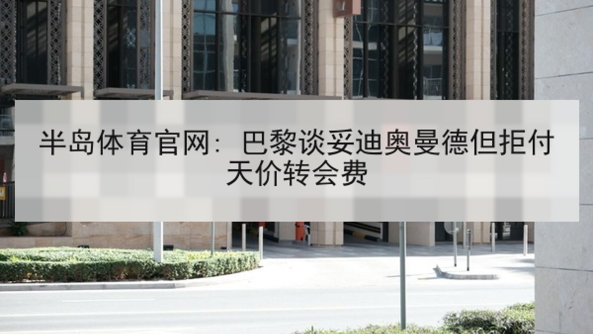 半岛体育官网: 巴黎谈妥迪奥曼德但拒付天价转会费 半岛体育官网: 巴黎谈妥迪奥曼德但拒付天价转会费