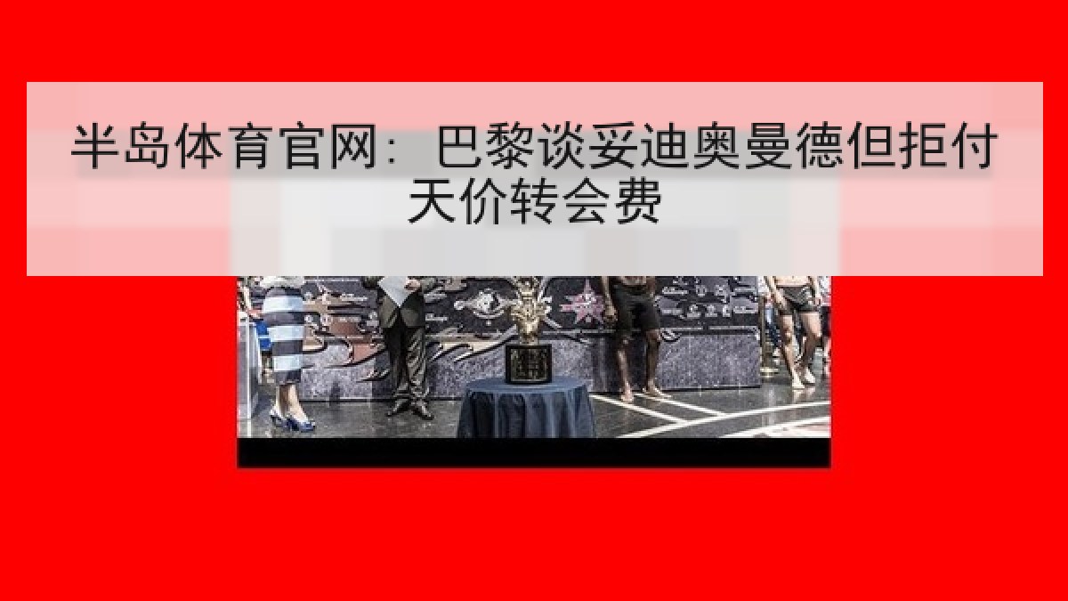 半岛体育官网: 巴黎谈妥迪奥曼德但拒付天价转会费 半岛体育官网: 巴黎谈妥迪奥曼德但拒付天价转会费