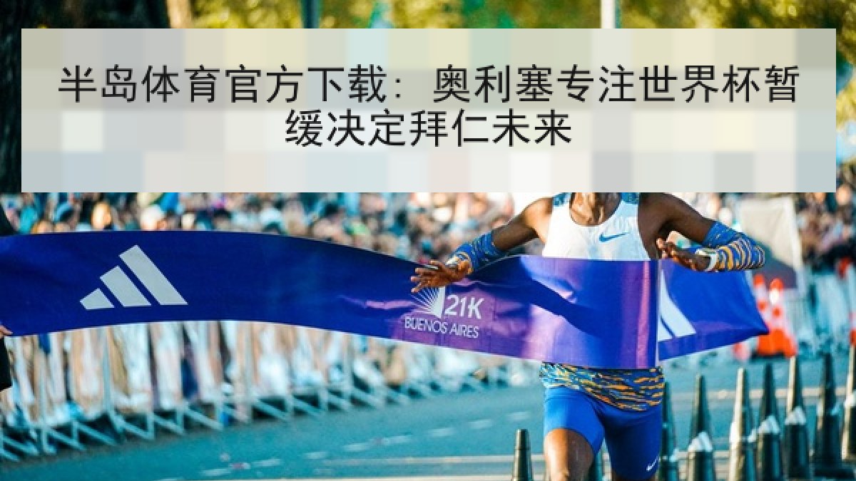半岛体育官方下载: 奥利塞专注世界杯暂缓决定拜仁未来