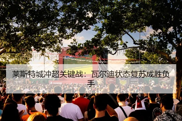莱斯特城冲超关键战：瓦尔迪状态复苏成胜负手