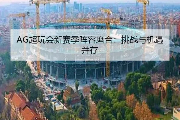 AG超玩会新赛季阵容磨合：挑战与机遇并存