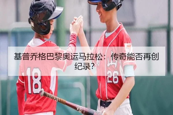 基普乔格巴黎奥运马拉松：传奇能否再创纪录？