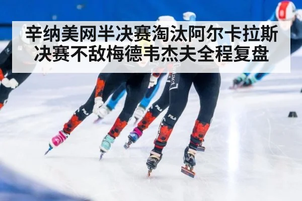 辛纳美网半决赛淘汰阿尔卡拉斯决赛不敌梅德韦杰夫全程复盘
