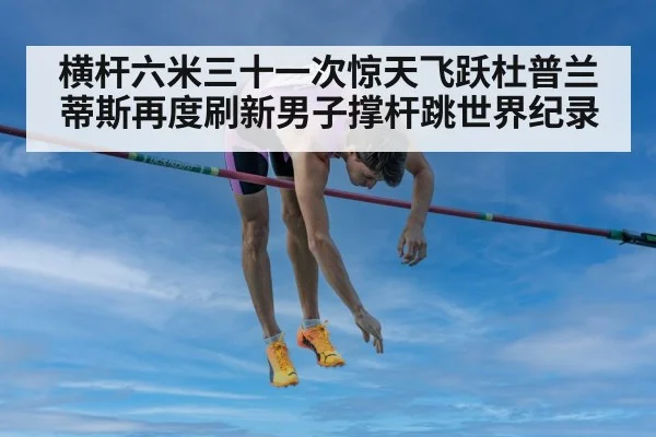 横杆六米三十一次惊天飞跃杜普兰蒂斯再度刷新男子撑杆跳世界纪录