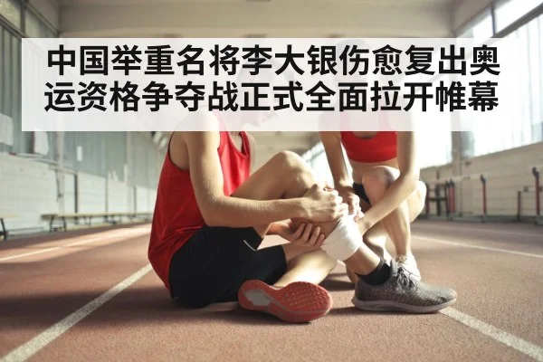 中国举重名将李大银伤愈复出奥运资格争夺战正式全面拉开帷幕
