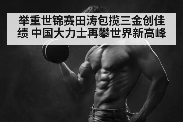 举重世锦赛田涛包揽三金创佳绩 中国大力士再攀世界新高峰