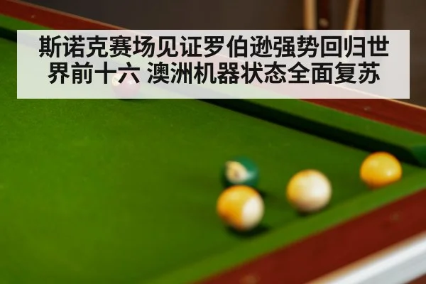 斯诺克赛场见证罗伯逊强势回归世界前十六 澳洲机器状态全面复苏