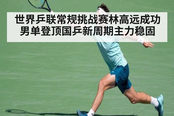 世界乒联常规挑战赛林高远成功男单登顶国乒新周期主力稳固
