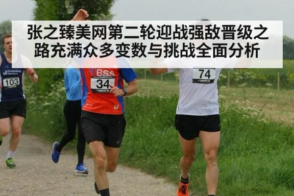 张之臻美网第二轮迎战强敌晋级之路充满众多变数与挑战全面分析