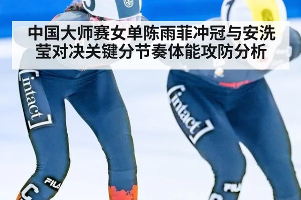 中国大师赛女单陈雨菲冲冠与安洗莹对决关键分节奏体能攻防分析
