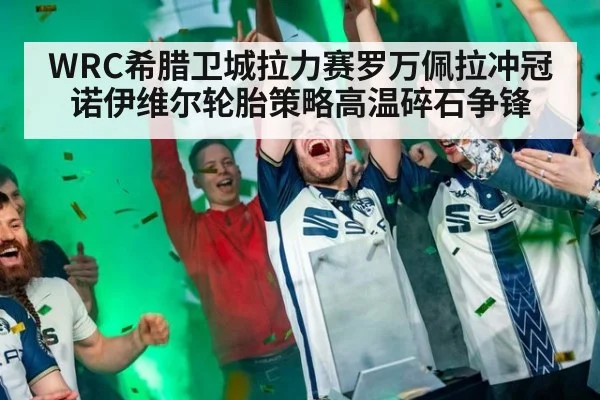 WRC希腊卫城拉力赛罗万佩拉冲冠诺伊维尔轮胎策略高温碎石争锋
